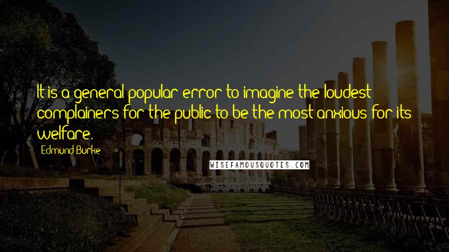 Edmund Burke Quotes: It is a general popular error to imagine the loudest complainers for the public to be the most anxious for its welfare.