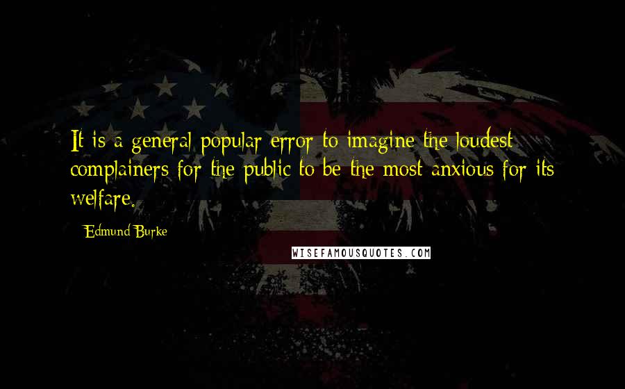 Edmund Burke Quotes: It is a general popular error to imagine the loudest complainers for the public to be the most anxious for its welfare.