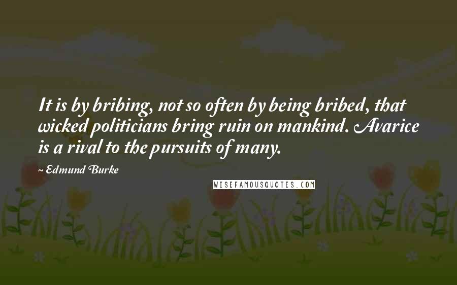 Edmund Burke Quotes: It is by bribing, not so often by being bribed, that wicked politicians bring ruin on mankind. Avarice is a rival to the pursuits of many.