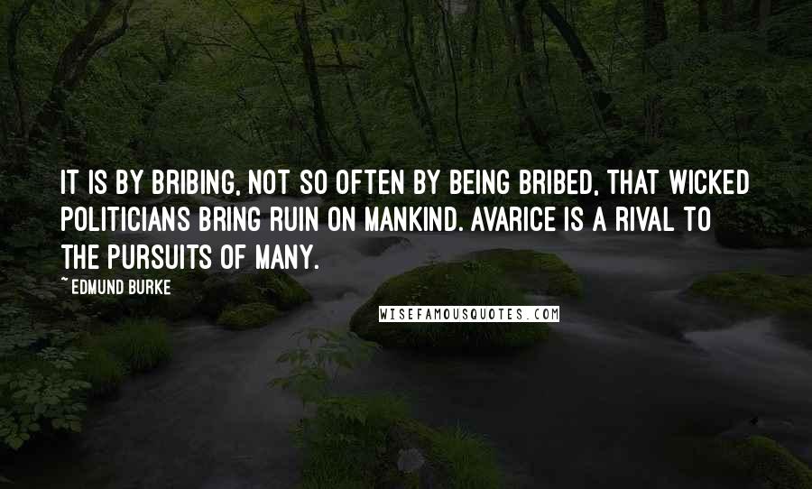 Edmund Burke Quotes: It is by bribing, not so often by being bribed, that wicked politicians bring ruin on mankind. Avarice is a rival to the pursuits of many.