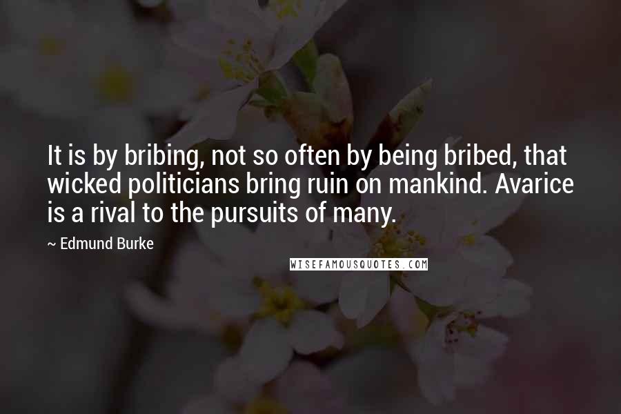 Edmund Burke Quotes: It is by bribing, not so often by being bribed, that wicked politicians bring ruin on mankind. Avarice is a rival to the pursuits of many.