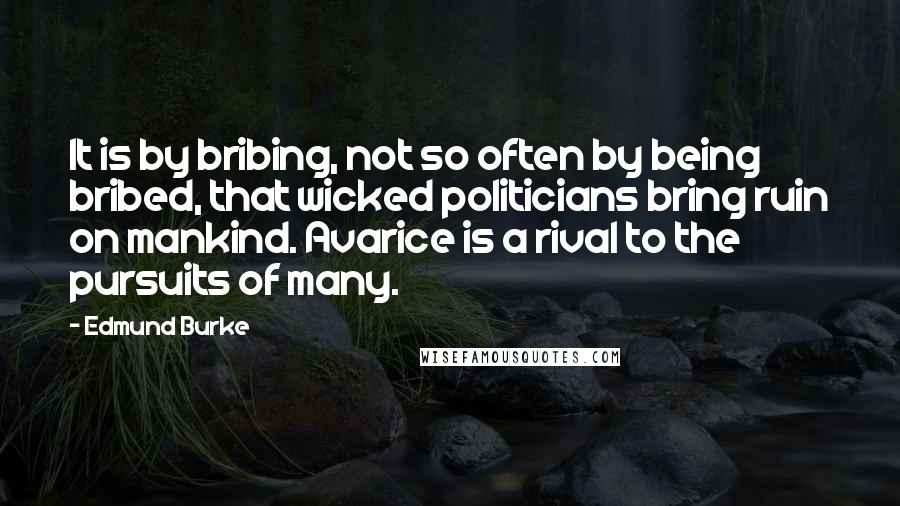 Edmund Burke Quotes: It is by bribing, not so often by being bribed, that wicked politicians bring ruin on mankind. Avarice is a rival to the pursuits of many.