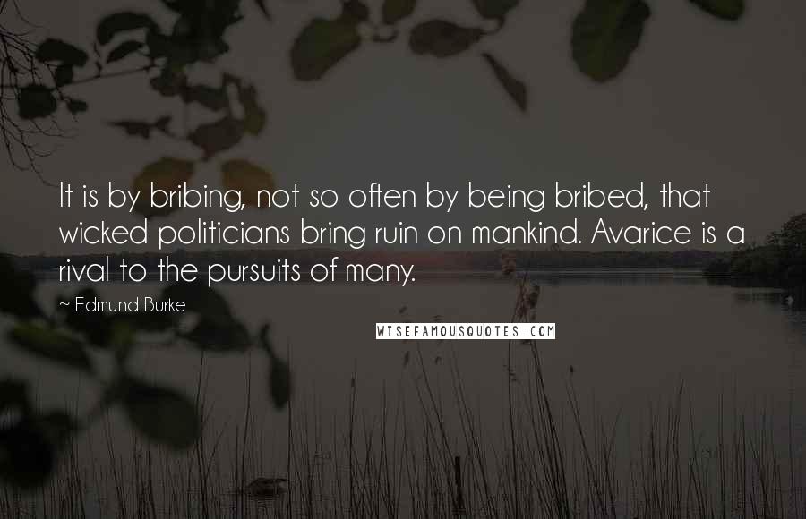 Edmund Burke Quotes: It is by bribing, not so often by being bribed, that wicked politicians bring ruin on mankind. Avarice is a rival to the pursuits of many.