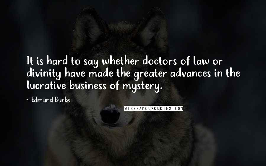 Edmund Burke Quotes: It is hard to say whether doctors of law or divinity have made the greater advances in the lucrative business of mystery.