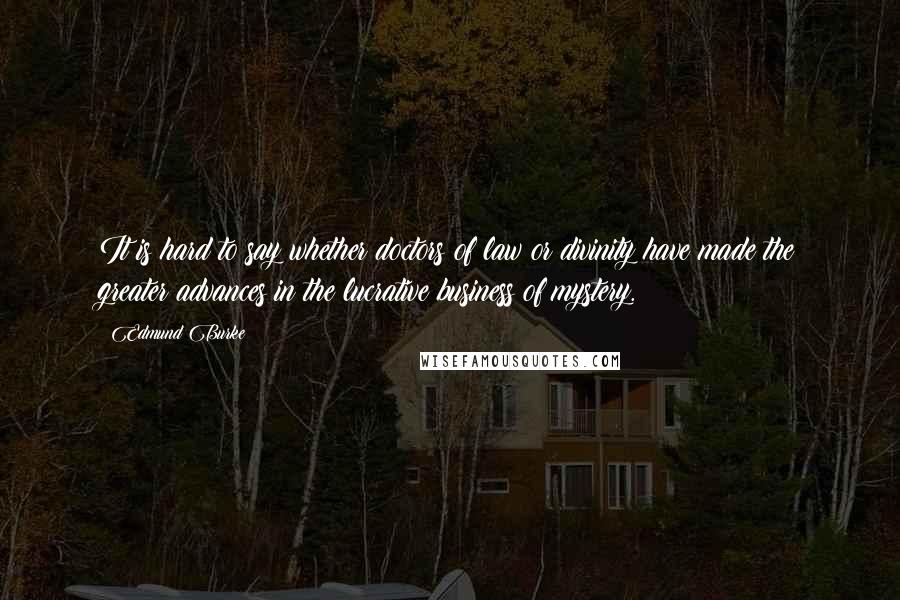 Edmund Burke Quotes: It is hard to say whether doctors of law or divinity have made the greater advances in the lucrative business of mystery.