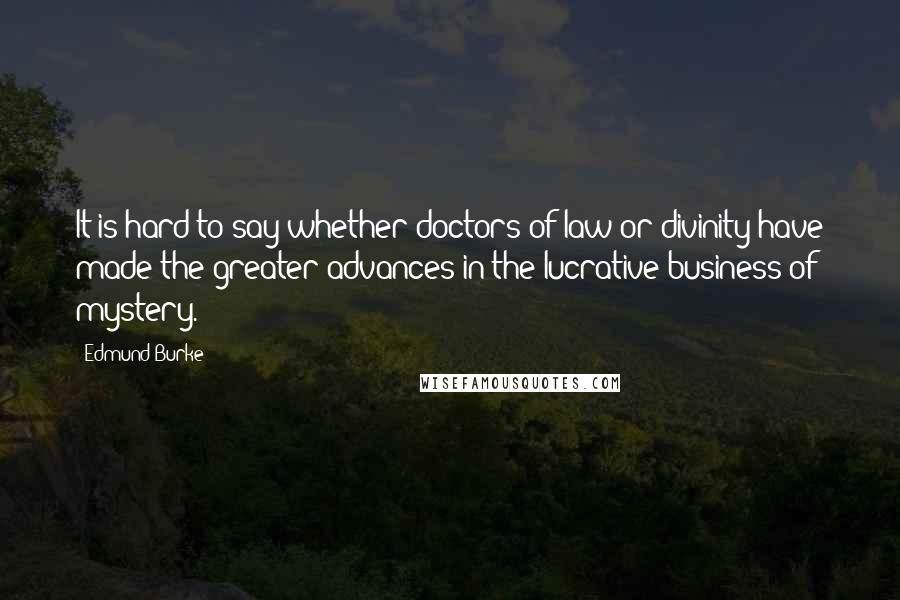 Edmund Burke Quotes: It is hard to say whether doctors of law or divinity have made the greater advances in the lucrative business of mystery.