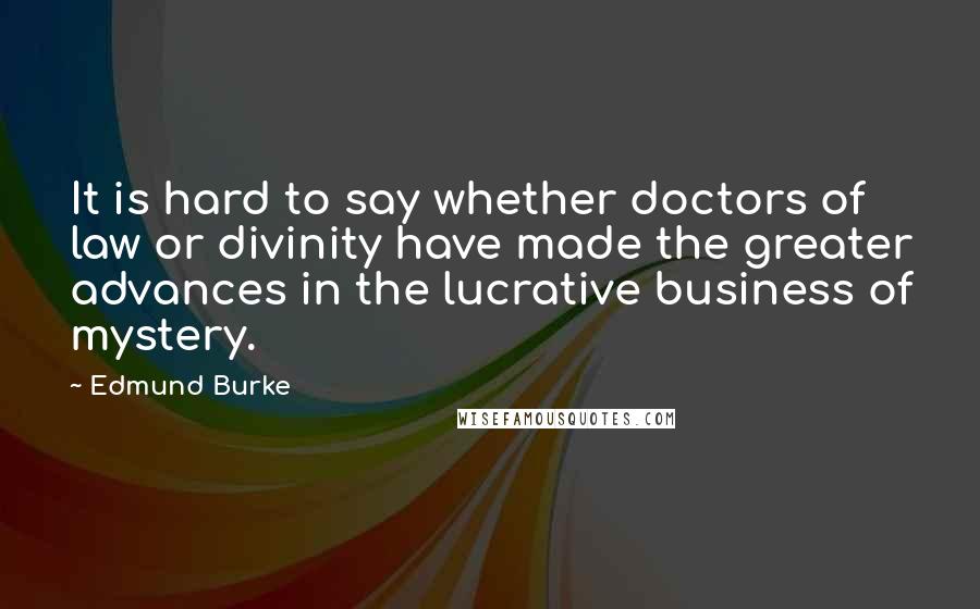 Edmund Burke Quotes: It is hard to say whether doctors of law or divinity have made the greater advances in the lucrative business of mystery.