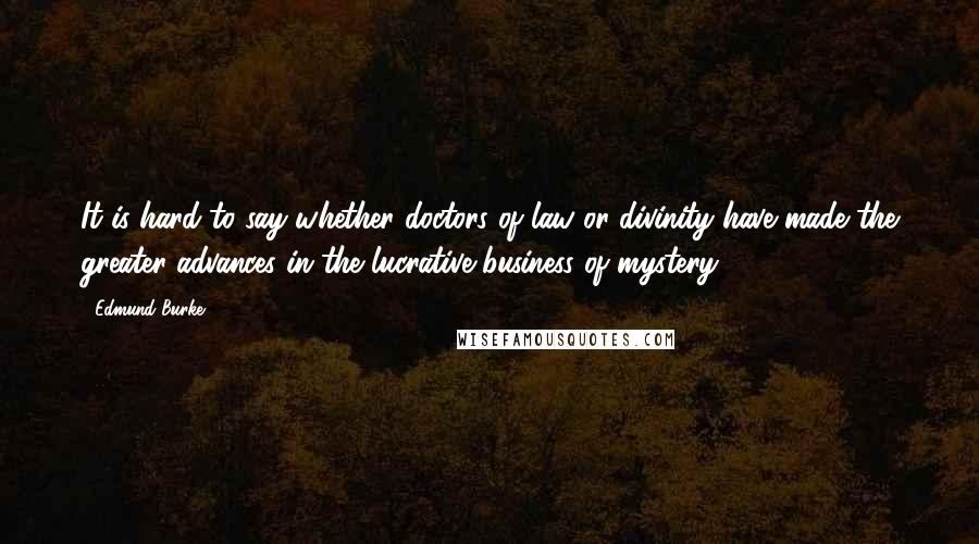 Edmund Burke Quotes: It is hard to say whether doctors of law or divinity have made the greater advances in the lucrative business of mystery.