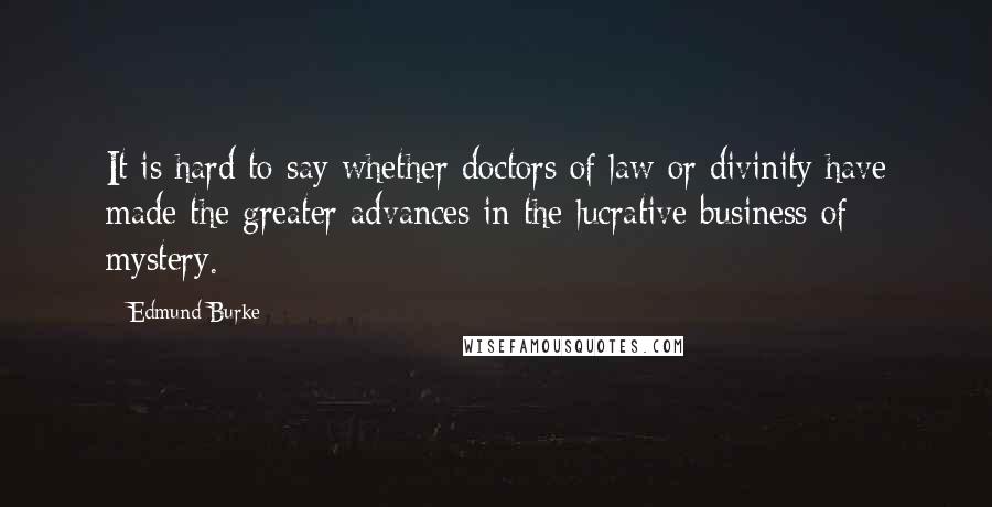 Edmund Burke Quotes: It is hard to say whether doctors of law or divinity have made the greater advances in the lucrative business of mystery.