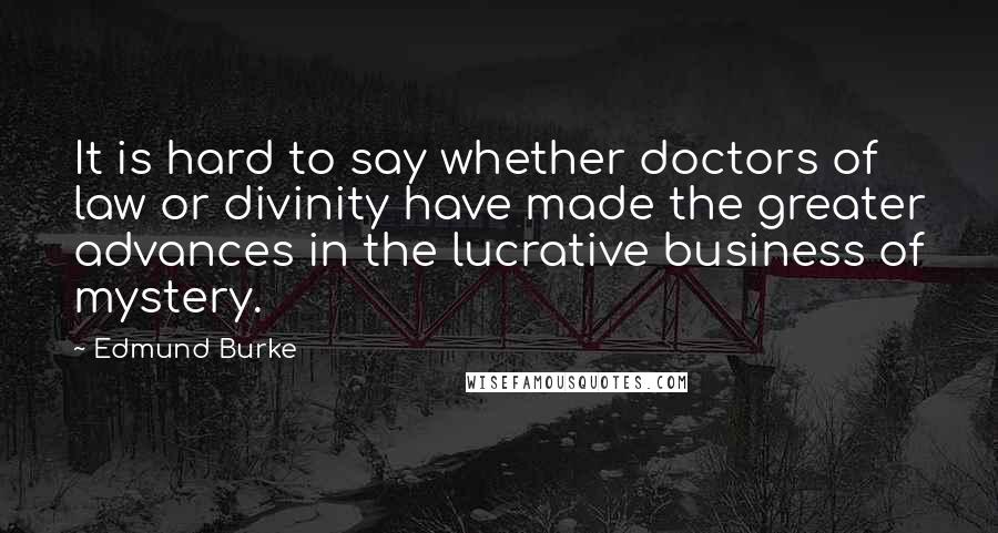 Edmund Burke Quotes: It is hard to say whether doctors of law or divinity have made the greater advances in the lucrative business of mystery.