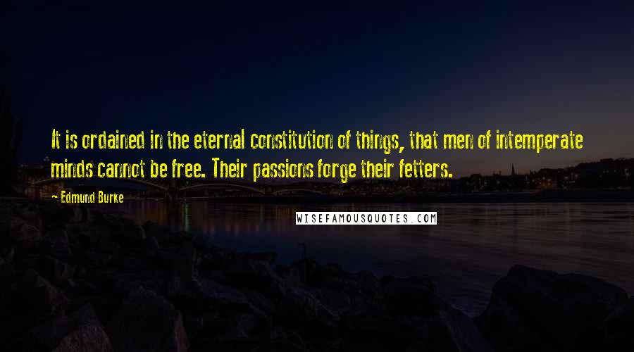 Edmund Burke Quotes: It is ordained in the eternal constitution of things, that men of intemperate minds cannot be free. Their passions forge their fetters.