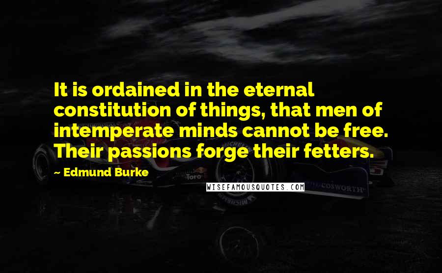 Edmund Burke Quotes: It is ordained in the eternal constitution of things, that men of intemperate minds cannot be free. Their passions forge their fetters.