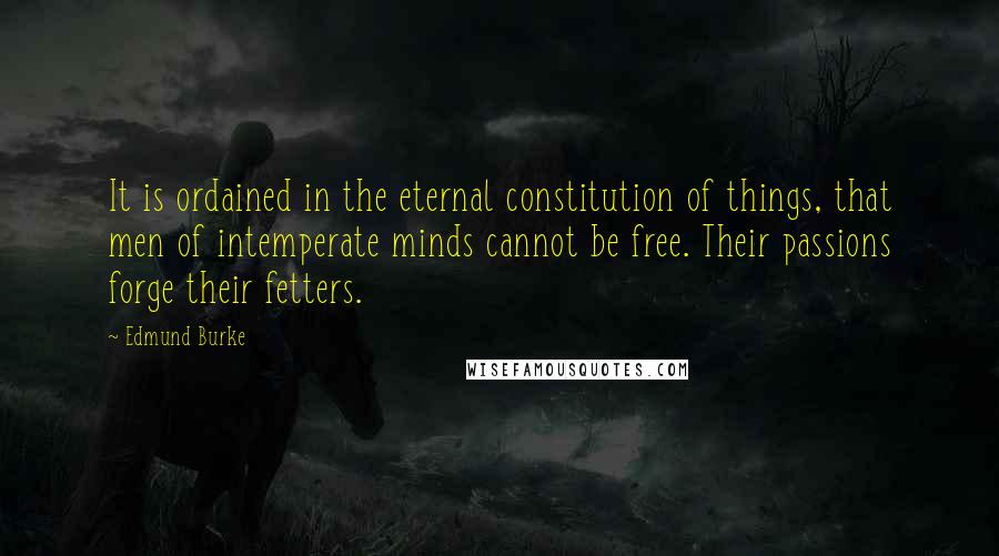Edmund Burke Quotes: It is ordained in the eternal constitution of things, that men of intemperate minds cannot be free. Their passions forge their fetters.