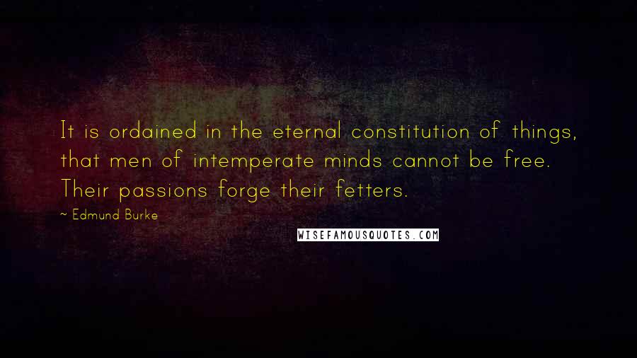 Edmund Burke Quotes: It is ordained in the eternal constitution of things, that men of intemperate minds cannot be free. Their passions forge their fetters.