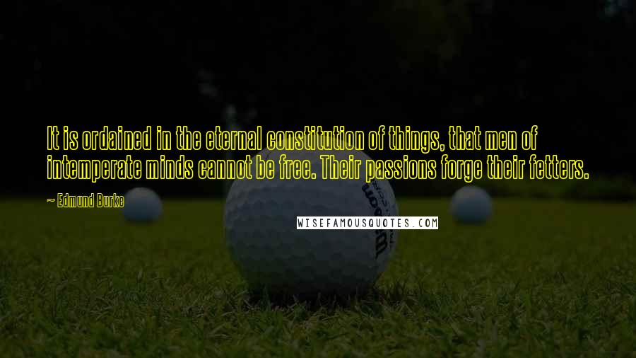 Edmund Burke Quotes: It is ordained in the eternal constitution of things, that men of intemperate minds cannot be free. Their passions forge their fetters.