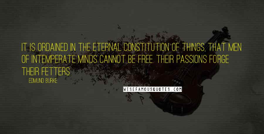 Edmund Burke Quotes: It is ordained in the eternal constitution of things, that men of intemperate minds cannot be free. Their passions forge their fetters.