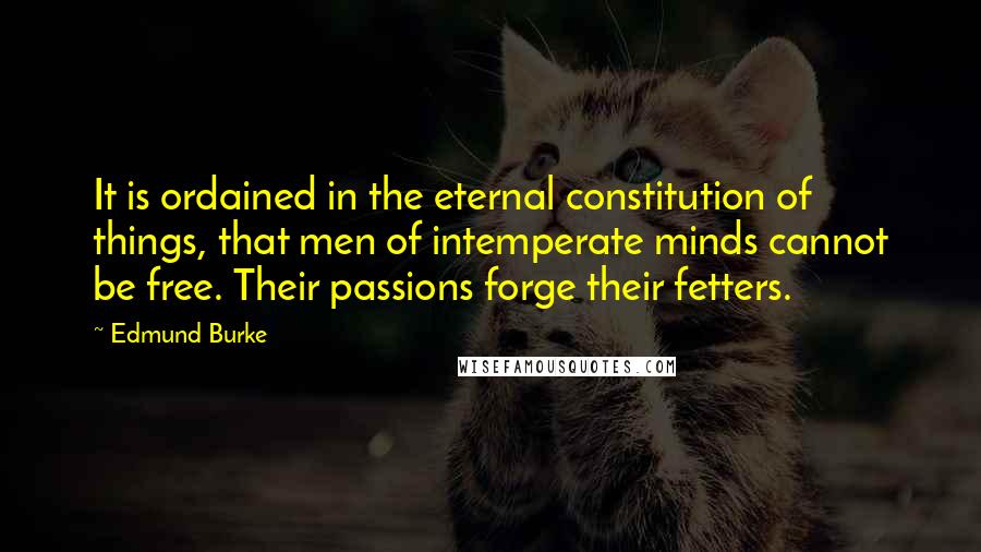 Edmund Burke Quotes: It is ordained in the eternal constitution of things, that men of intemperate minds cannot be free. Their passions forge their fetters.