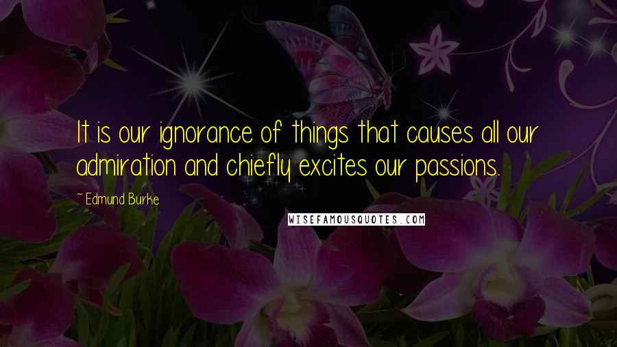 Edmund Burke Quotes: It is our ignorance of things that causes all our admiration and chiefly excites our passions.