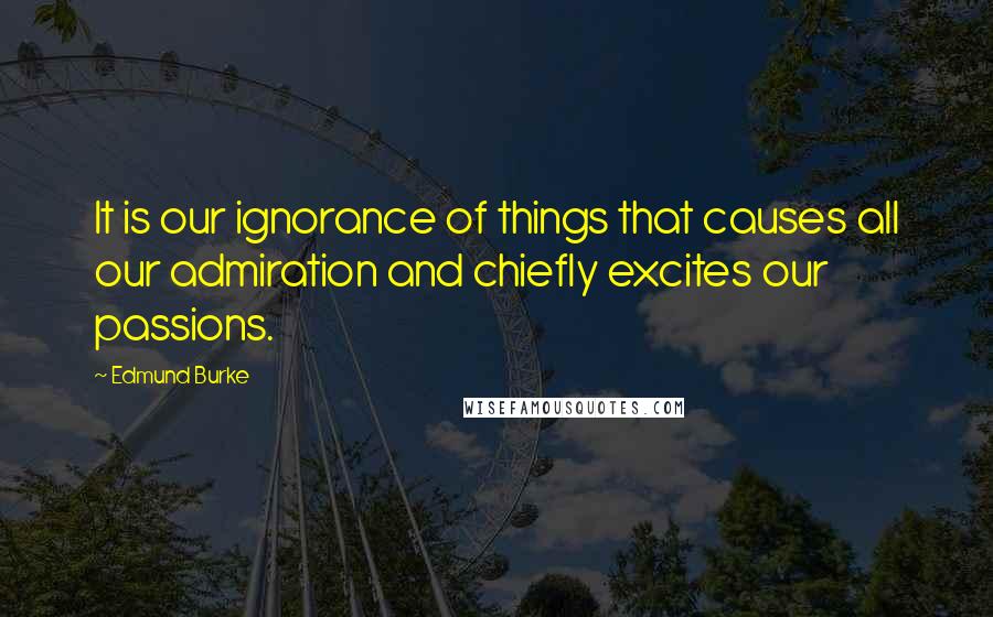 Edmund Burke Quotes: It is our ignorance of things that causes all our admiration and chiefly excites our passions.