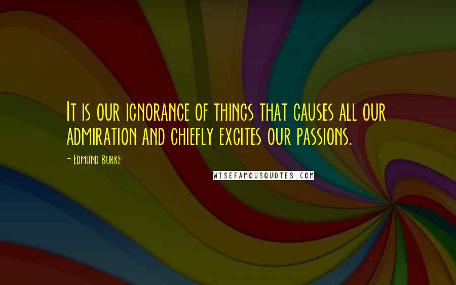 Edmund Burke Quotes: It is our ignorance of things that causes all our admiration and chiefly excites our passions.