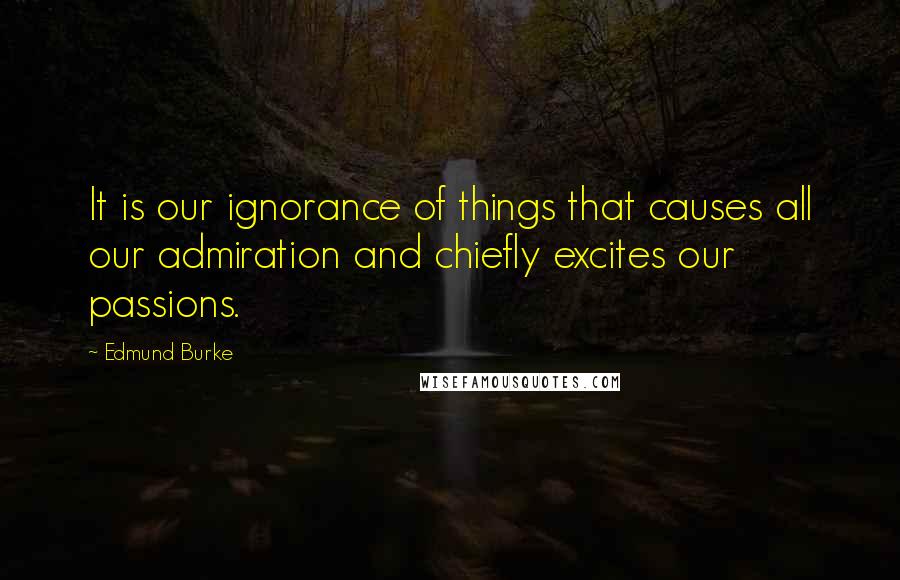 Edmund Burke Quotes: It is our ignorance of things that causes all our admiration and chiefly excites our passions.