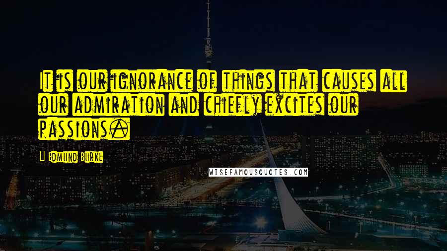 Edmund Burke Quotes: It is our ignorance of things that causes all our admiration and chiefly excites our passions.