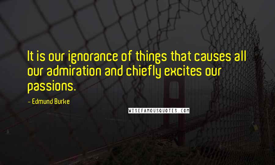 Edmund Burke Quotes: It is our ignorance of things that causes all our admiration and chiefly excites our passions.