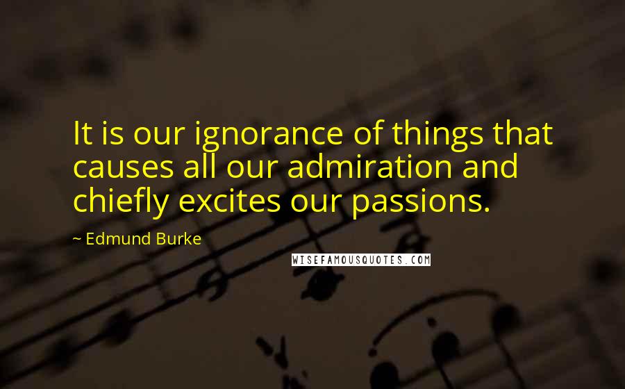 Edmund Burke Quotes: It is our ignorance of things that causes all our admiration and chiefly excites our passions.