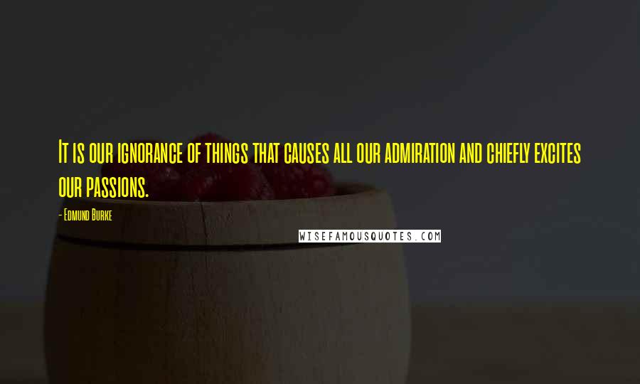 Edmund Burke Quotes: It is our ignorance of things that causes all our admiration and chiefly excites our passions.