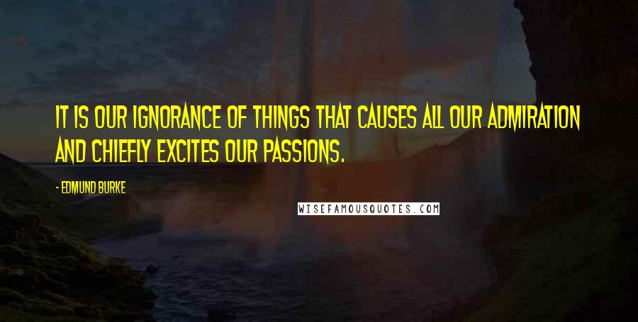 Edmund Burke Quotes: It is our ignorance of things that causes all our admiration and chiefly excites our passions.