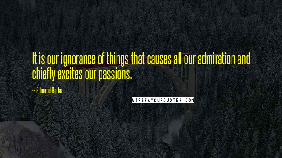 Edmund Burke Quotes: It is our ignorance of things that causes all our admiration and chiefly excites our passions.