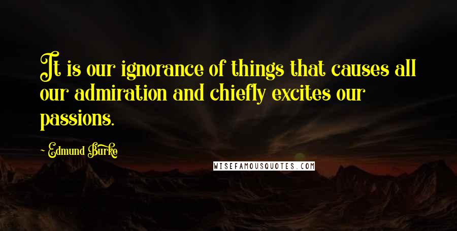 Edmund Burke Quotes: It is our ignorance of things that causes all our admiration and chiefly excites our passions.