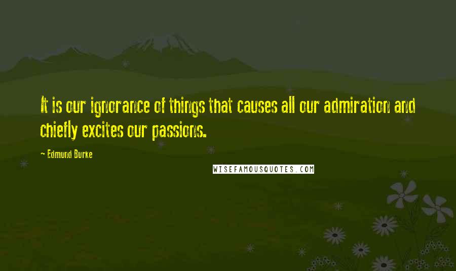 Edmund Burke Quotes: It is our ignorance of things that causes all our admiration and chiefly excites our passions.