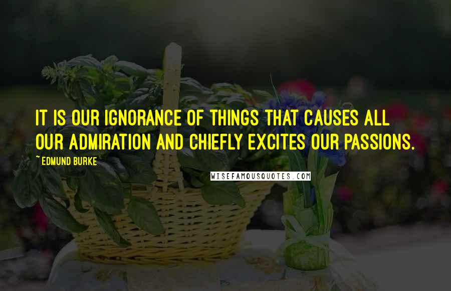 Edmund Burke Quotes: It is our ignorance of things that causes all our admiration and chiefly excites our passions.