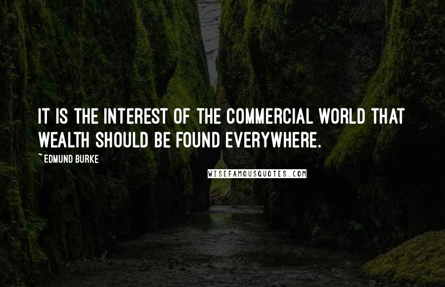 Edmund Burke Quotes: It is the interest of the commercial world that wealth should be found everywhere.