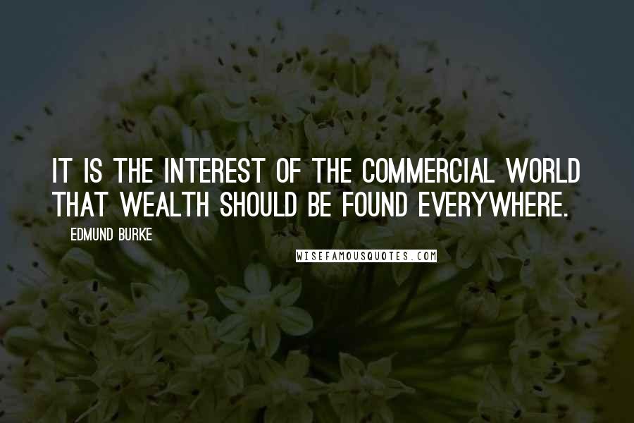 Edmund Burke Quotes: It is the interest of the commercial world that wealth should be found everywhere.