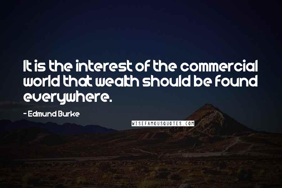 Edmund Burke Quotes: It is the interest of the commercial world that wealth should be found everywhere.