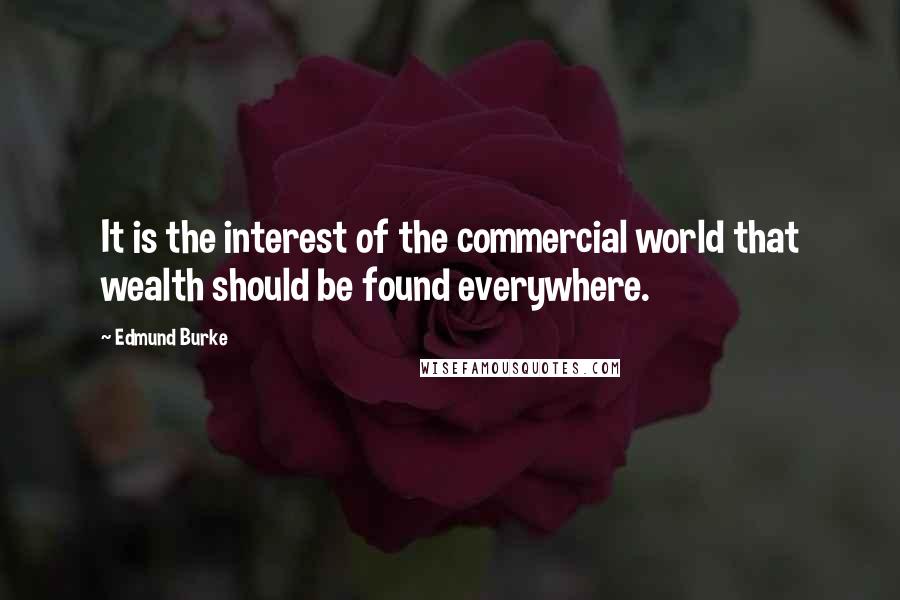 Edmund Burke Quotes: It is the interest of the commercial world that wealth should be found everywhere.