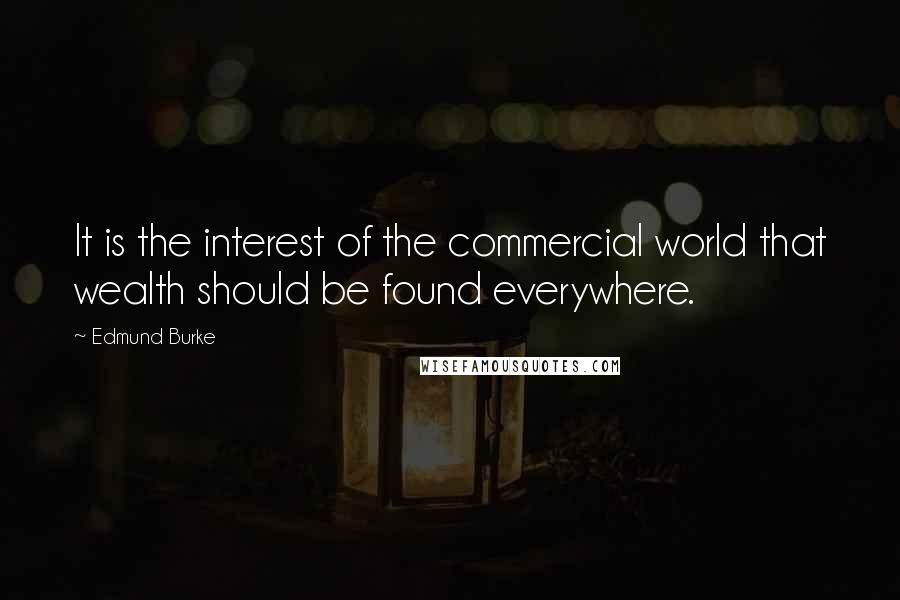 Edmund Burke Quotes: It is the interest of the commercial world that wealth should be found everywhere.