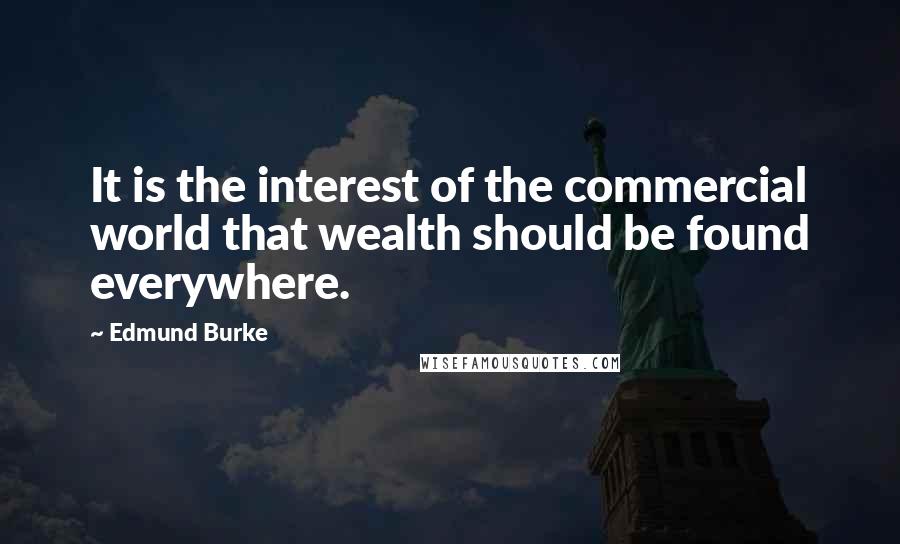 Edmund Burke Quotes: It is the interest of the commercial world that wealth should be found everywhere.