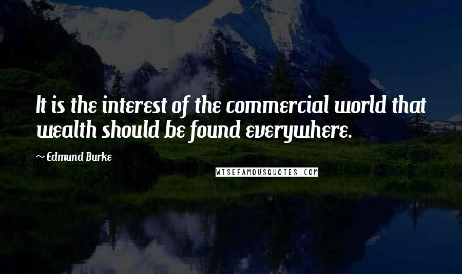 Edmund Burke Quotes: It is the interest of the commercial world that wealth should be found everywhere.