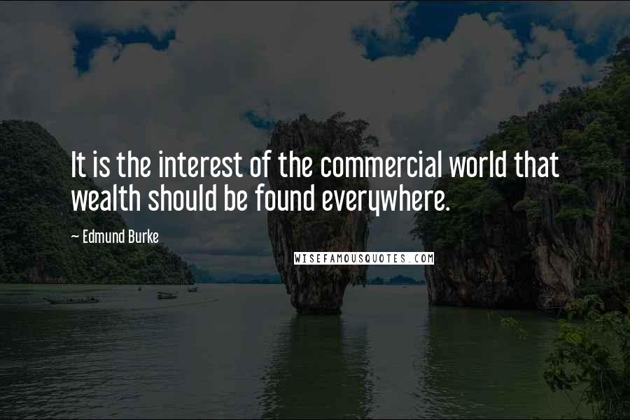 Edmund Burke Quotes: It is the interest of the commercial world that wealth should be found everywhere.