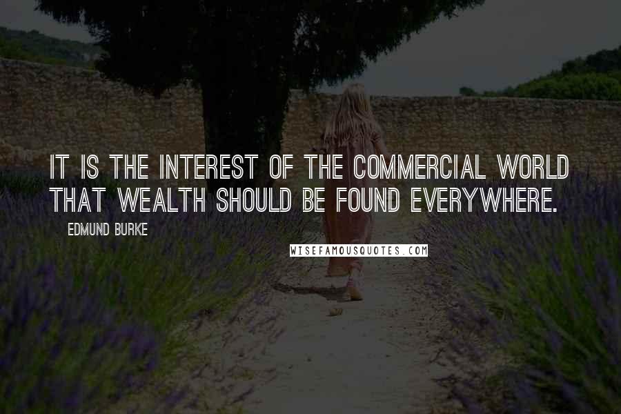 Edmund Burke Quotes: It is the interest of the commercial world that wealth should be found everywhere.