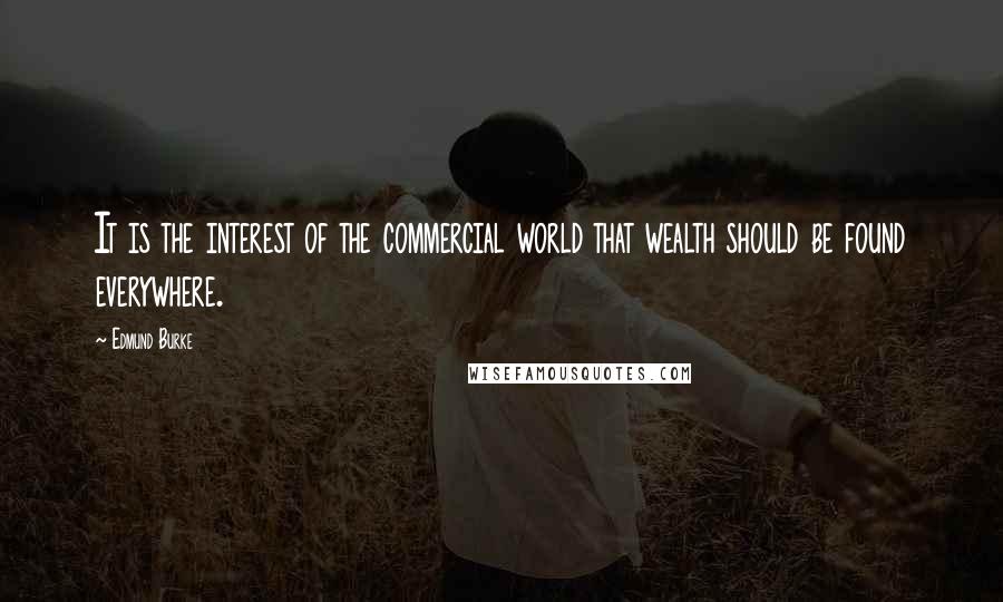 Edmund Burke Quotes: It is the interest of the commercial world that wealth should be found everywhere.