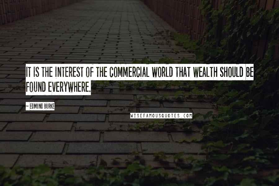 Edmund Burke Quotes: It is the interest of the commercial world that wealth should be found everywhere.