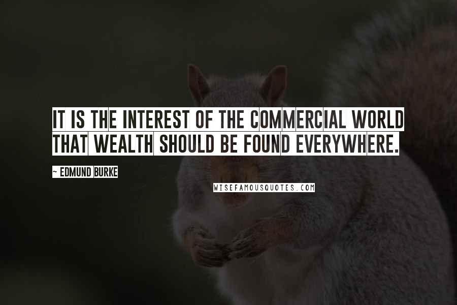 Edmund Burke Quotes: It is the interest of the commercial world that wealth should be found everywhere.