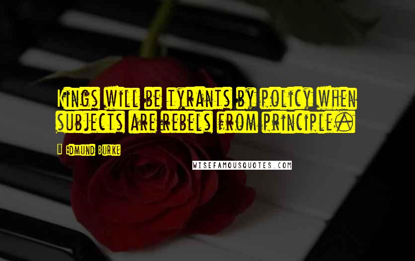 Edmund Burke Quotes: Kings will be tyrants by policy when subjects are rebels from principle.