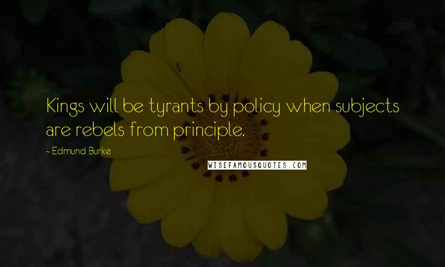 Edmund Burke Quotes: Kings will be tyrants by policy when subjects are rebels from principle.