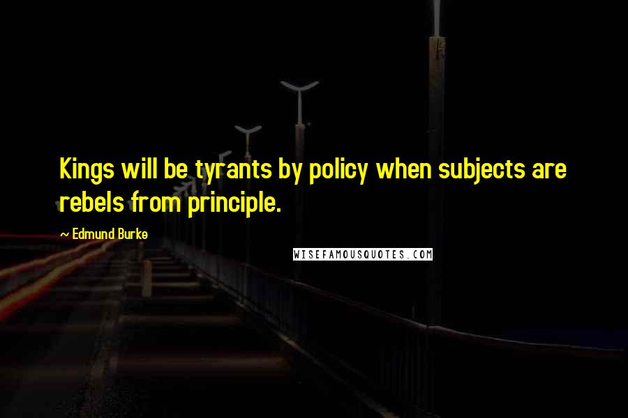 Edmund Burke Quotes: Kings will be tyrants by policy when subjects are rebels from principle.
