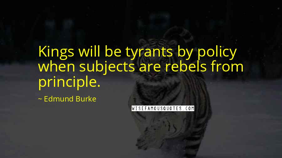 Edmund Burke Quotes: Kings will be tyrants by policy when subjects are rebels from principle.